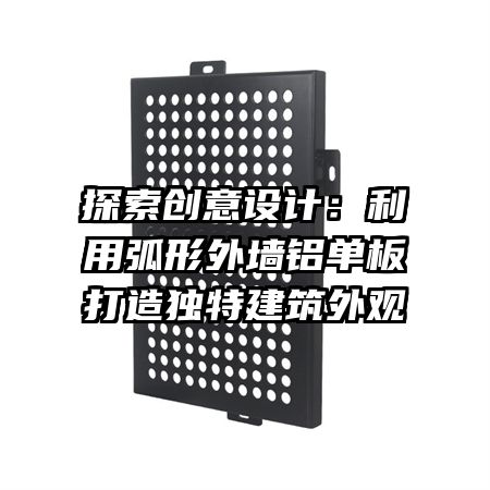 探索創(chuàng)意設(shè)計:利用弧形外墻鋁單板打造獨特建筑外觀