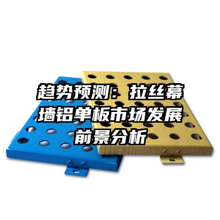 趨勢預測：拉絲幕墻鋁單板市場發(fā)展前景分析