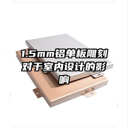 1.5mm鋁單板雕刻對于室內(nèi)設(shè)計的影響