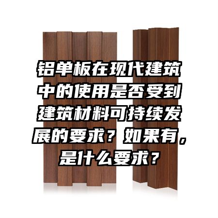 鋁單板在現(xiàn)代建筑中的使用是否受到建筑材料可持續(xù)發(fā)展的要求？如果有，是什么要求？