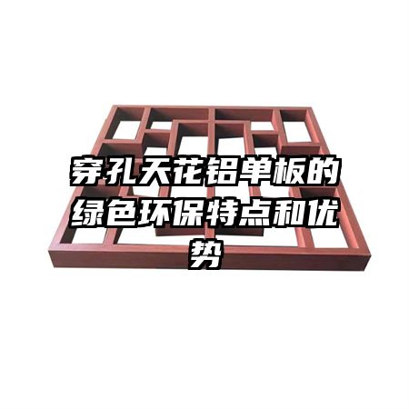 穿孔天花鋁單板的綠色環(huán)保特點(diǎn)和優(yōu)勢