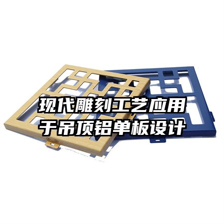現代雕刻工藝應用于吊頂鋁單板設計