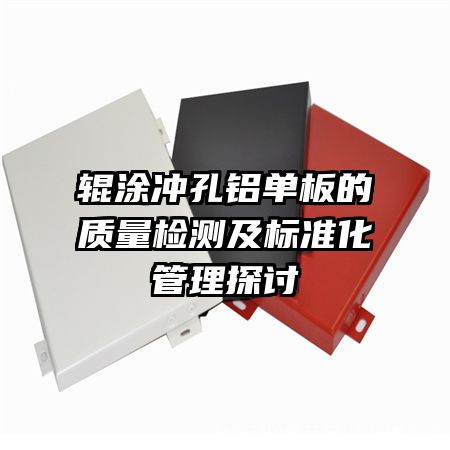 輥涂沖孔鋁單板的質(zhì)量檢測(cè)及標(biāo)準(zhǔn)化管理探討