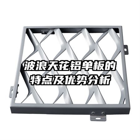 波浪天花鋁單板的特點(diǎn)及優(yōu)勢(shì)分析