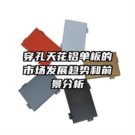 穿孔天花鋁單板的市場(chǎng)發(fā)展趨勢(shì)和前景分析