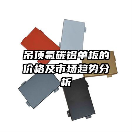 吊頂氟碳鋁單板的價(jià)格及市場趨勢分析